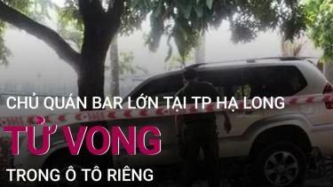 Hạ Long: Chủ quán bar lớn được phát hiện tử vong trong ô tô riêng | VTC Now